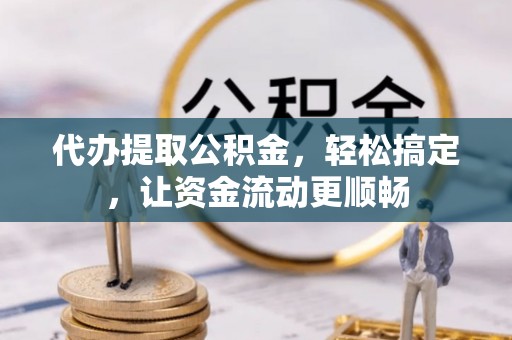 下城代办提取公积金，轻松搞定，让资金流动更顺畅