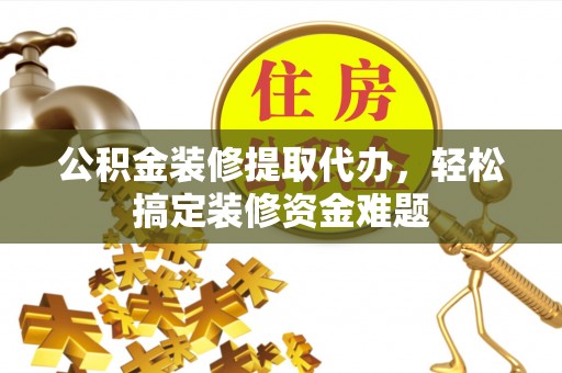 下城公积金装修提取代办，轻松搞定装修资金难题