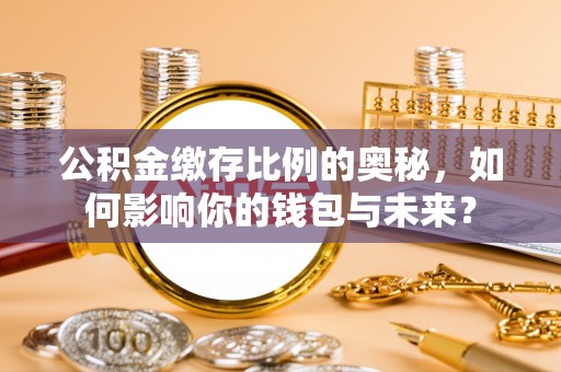 下城公积金缴存比例的奥秘，如何影响你的钱包与未来？