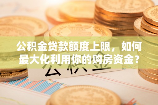 下城公积金贷款额度上限，如何最大化利用你的购房资金？