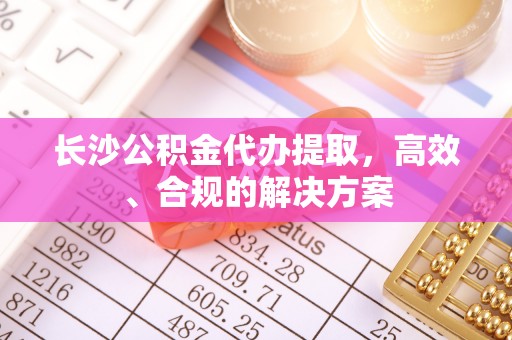 下城长沙公积金代办提取，高效、合规的解决方案