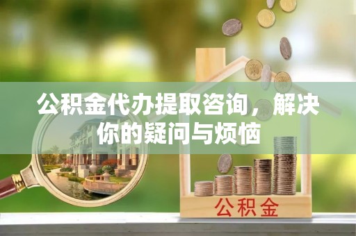 下城公积金代办提取咨询，解决你的疑问与烦恼