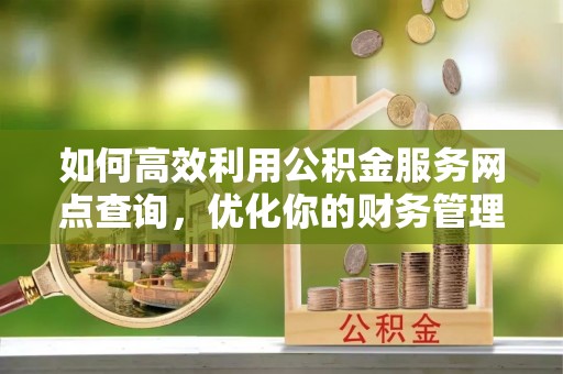下城如何高效利用公积金服务网点查询，优化你的财务管理