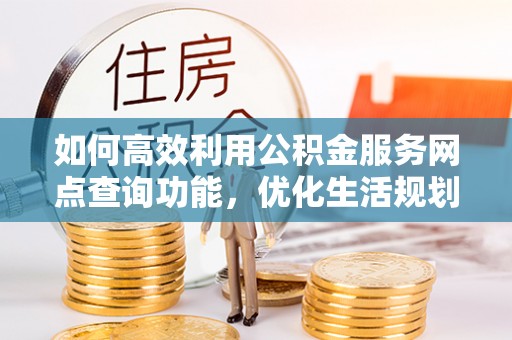 下城如何高效利用公积金服务网点查询功能，优化生活规划
