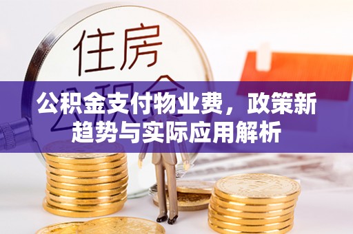 下城公积金支付物业费，政策新趋势与实际应用解析