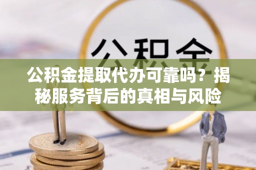 下城公积金提取代办可靠吗？揭秘服务背后的真相与风险