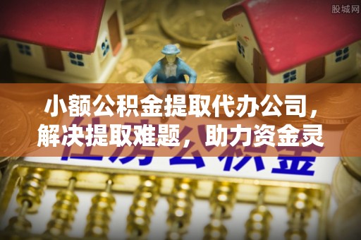 下城小额公积金提取代办公司，解决提取难题，助力资金灵活使用