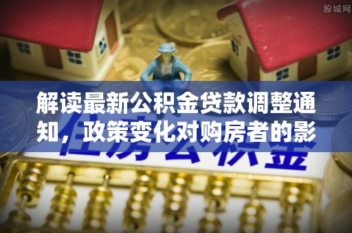 下城解读最新公积金贷款调整通知，政策变化对购房者的影响