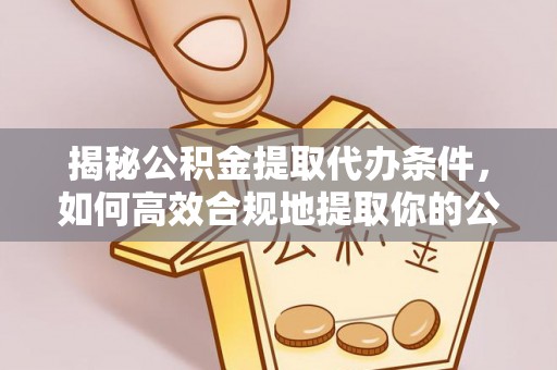 下城揭秘公积金提取代办条件，如何高效合规地提取你的公积金