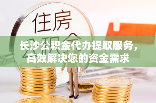 下城长沙公积金代办提取服务，高效解决您的资金需求