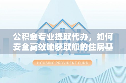 下城公积金专业提取代办，如何安全高效地获取您的住房基金