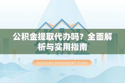 下城公积金提取代办吗？全面解析与实用指南