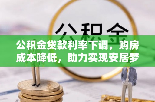 下城公积金贷款利率下调，购房成本降低，助力实现安居梦