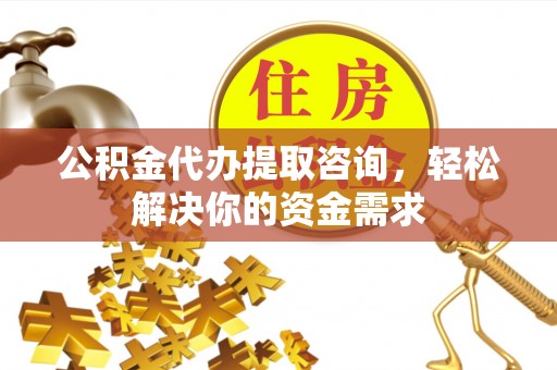 下城公积金代办提取咨询，轻松解决你的资金需求