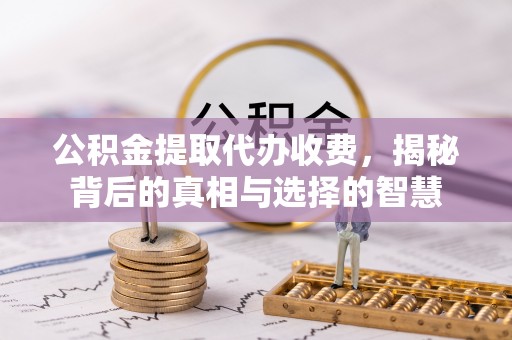 下城公积金提取代办收费，揭秘背后的真相与选择的智慧