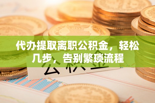 下城代办提取离职公积金，轻松几步，告别繁琐流程