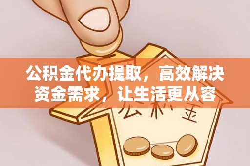 下城公积金代办提取，高效解决资金需求，让生活更从容