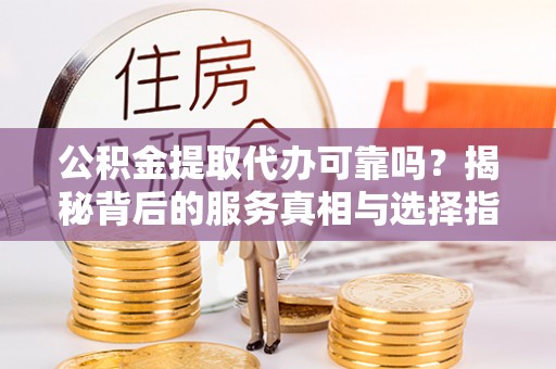 下城公积金提取代办可靠吗？揭秘背后的服务真相与选择指南