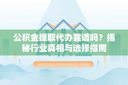 下城公积金提取代办靠谱吗？揭秘行业真相与选择指南