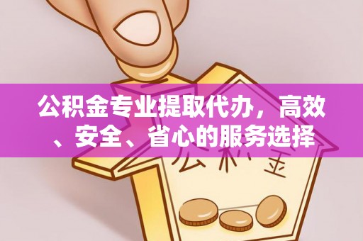 下城公积金专业提取代办，高效、安全、省心的服务选择