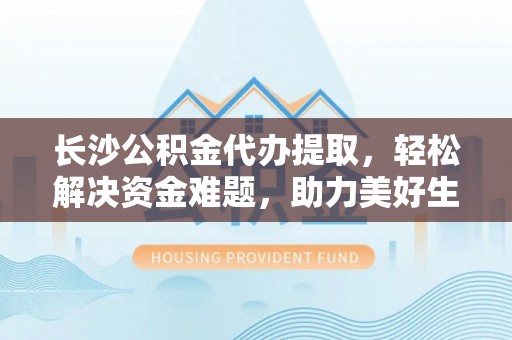 下城长沙公积金代办提取，轻松解决资金难题，助力美好生活
