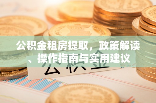 下城公积金租房提取，政策解读、操作指南与实用建议