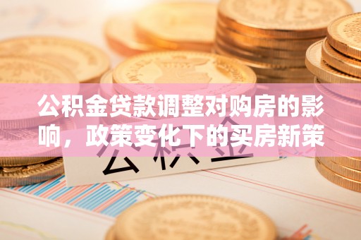 下城公积金贷款调整对购房的影响，政策变化下的买房新策略