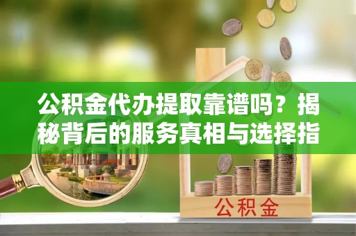 下城公积金代办提取靠谱吗？揭秘背后的服务真相与选择指南