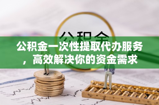 下城公积金一次性提取代办服务，高效解决你的资金需求