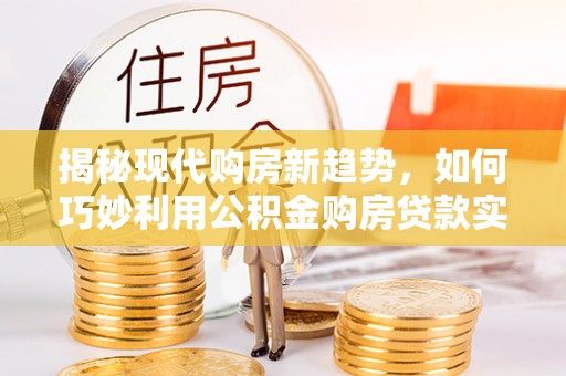 下城揭秘现代购房新趋势，如何巧妙利用公积金购房贷款实现梦想家园