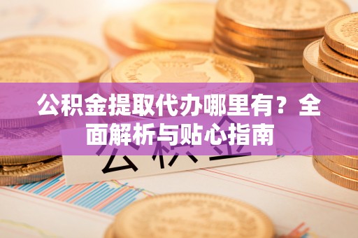 下城公积金提取代办哪里有？全面解析与贴心指南