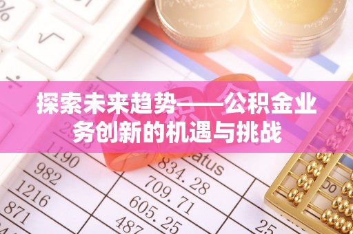 下城探索未来趋势——公积金业务创新的机遇与挑战