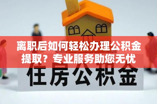 下城离职后如何轻松办理公积金提取？专业服务助您无忧