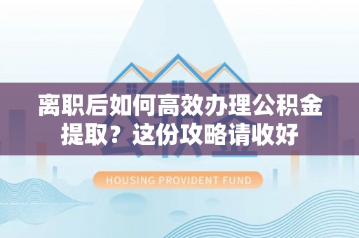 下城离职后如何高效办理公积金提取？这份攻略请收好