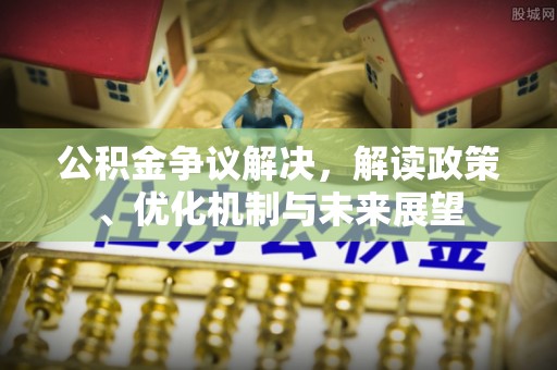 下城公积金争议解决，解读政策、优化机制与未来展望