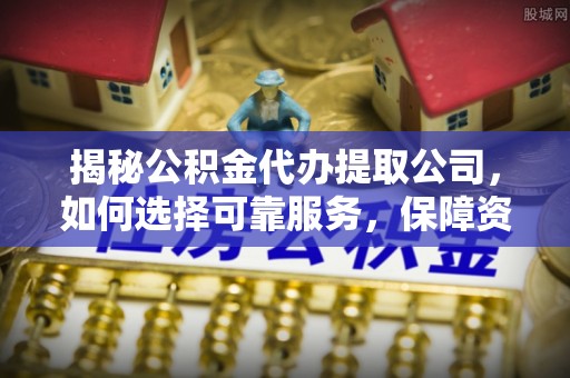 下城揭秘公积金代办提取公司，如何选择可靠服务，保障资金安全