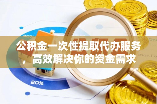 下城公积金一次性提取代办服务，高效解决你的资金需求