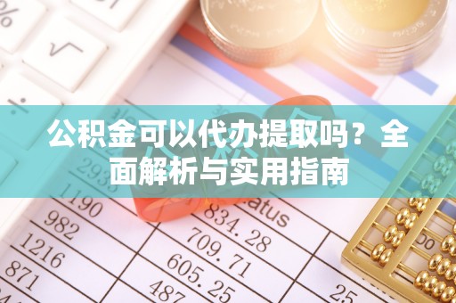 下城公积金可以代办提取吗？全面解析与实用指南