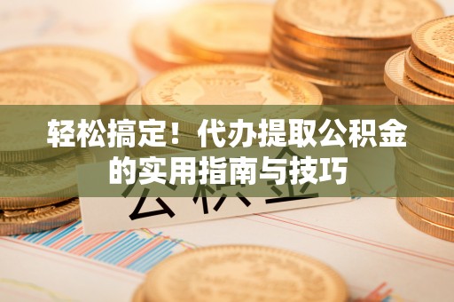 下城轻松搞定！代办提取公积金的实用指南与技巧