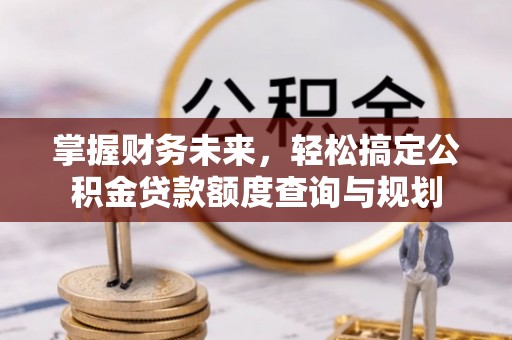 下城掌握财务未来，轻松搞定公积金贷款额度查询与规划