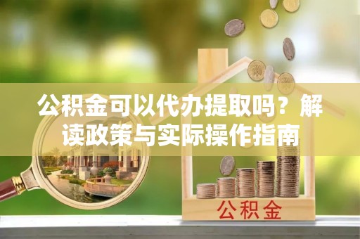 下城公积金可以代办提取吗？解读政策与实际操作指南