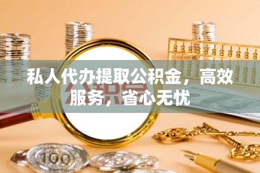 下城私人代办提取公积金，高效服务，省心无忧