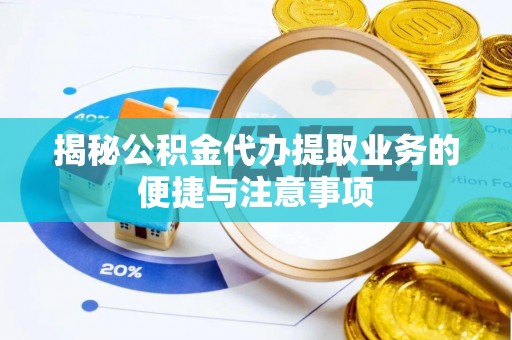 下城揭秘公积金代办提取业务的便捷与注意事项