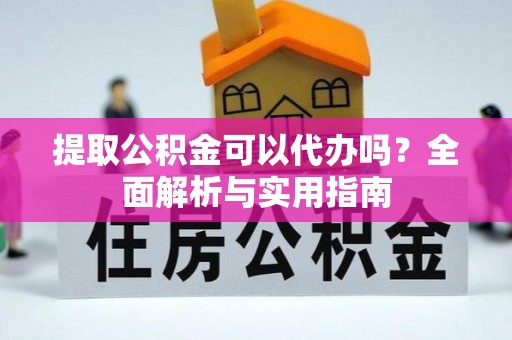 下城提取公积金可以代办吗？全面解析与实用指南