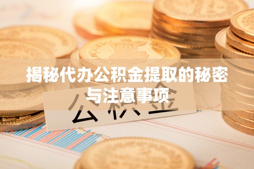 下城揭秘代办公积金提取的秘密与注意事项