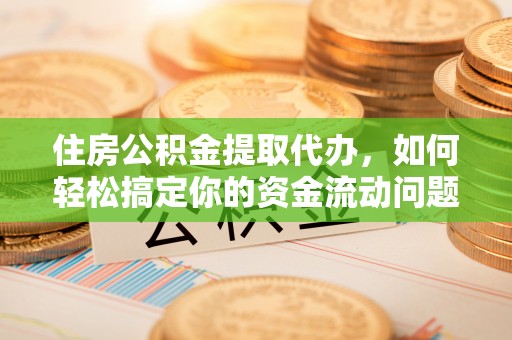 下城住房公积金提取代办，如何轻松搞定你的资金流动问题