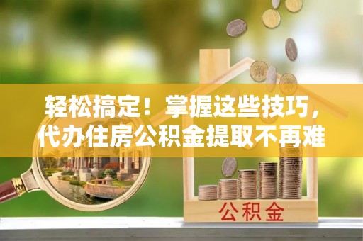 下城轻松搞定！掌握这些技巧，代办住房公积金提取不再难