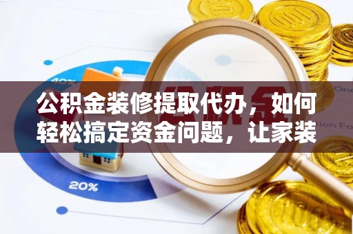 下城公积金装修提取代办，如何轻松搞定资金问题，让家装无忧