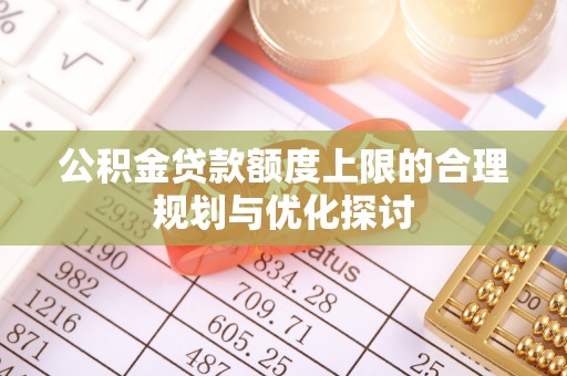 下城公积金贷款额度上限的合理规划与优化探讨