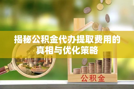 下城揭秘公积金代办提取费用的真相与优化策略